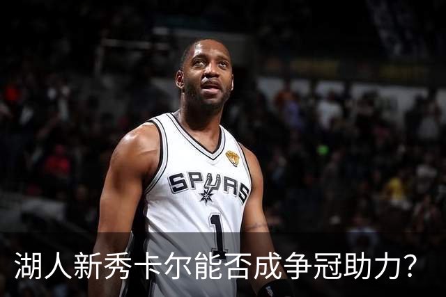 湖人新秀卡尔能否成争冠助力？