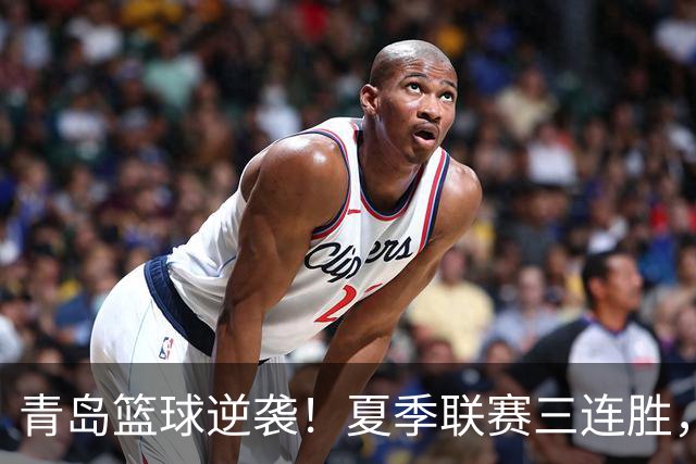 青岛篮球逆袭！夏季联赛三连胜，精彩不断！